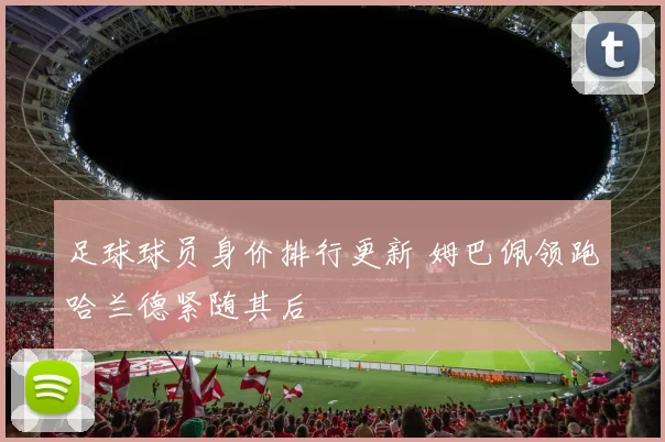 足球球员身价排行更新 姆巴佩领跑哈兰德紧随其后