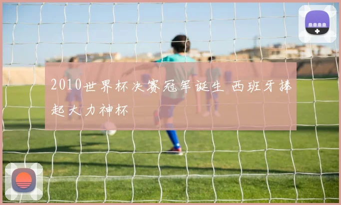 2010世界杯决赛冠军诞生 西班牙捧起大力神杯