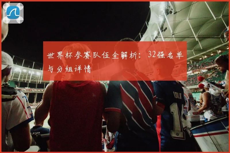 世界杯参赛队伍全解析：32强名单与分组详情