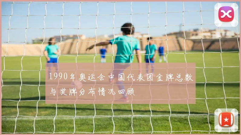 1990年奥运会中国代表团金牌总数与奖牌分布情况回顾