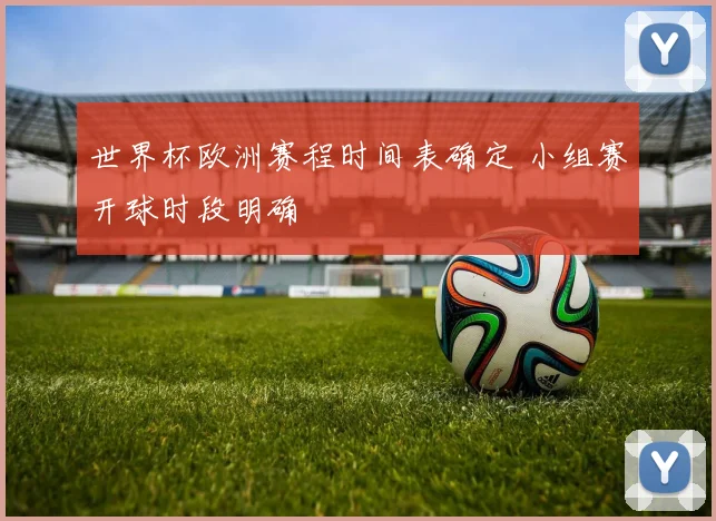 世界杯欧洲赛程时间表确定 小组赛开球时段明确
