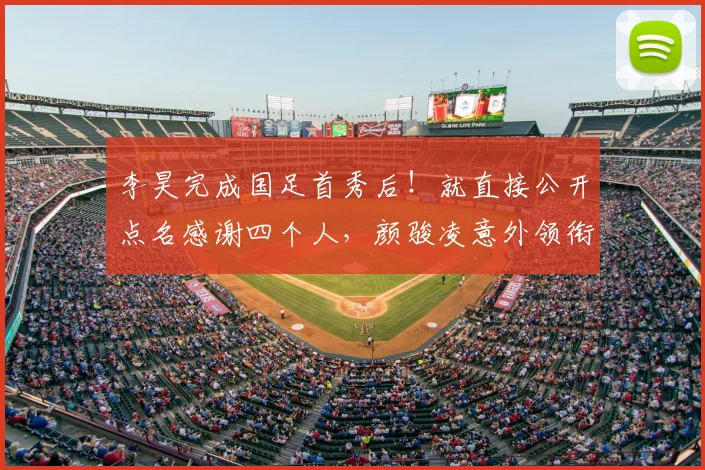 李昊完成国足首秀后!就直接公开点名感谢四个人,颜骏凌意外领衔