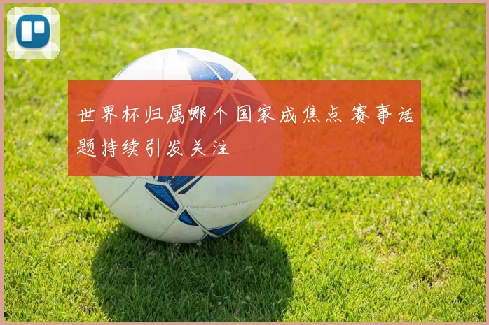 世界杯归属哪个国家成焦点 赛事话题持续引发关注