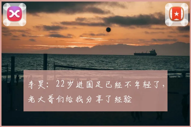 李昊：22岁进国足已经不年轻了，老大哥们给我分享了经验