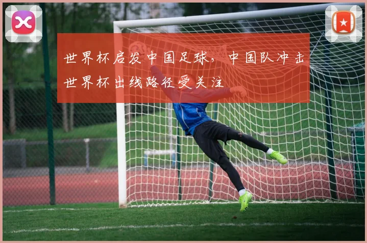世界杯启发中国足球，中国队冲击世界杯出线路径受关注