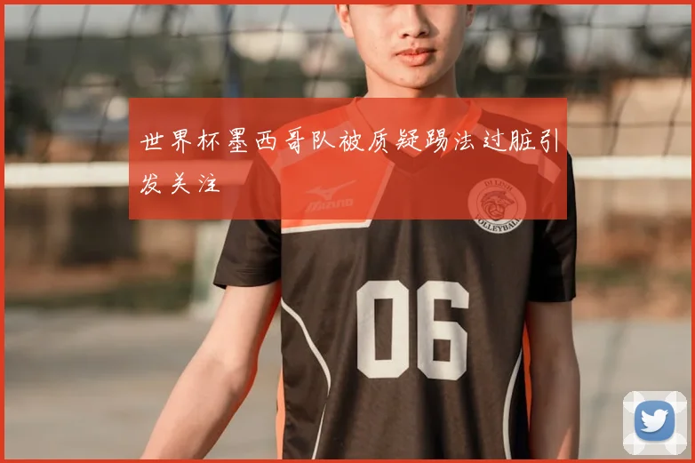 世界杯墨西哥队被质疑踢法过脏引发关注