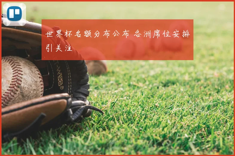 世界杯名额分布公布 各洲席位安排引关注