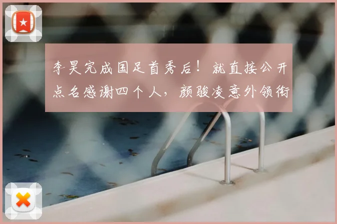 李昊完成国足首秀后!就直接公开点名感谢四个人,颜骏凌意外领衔