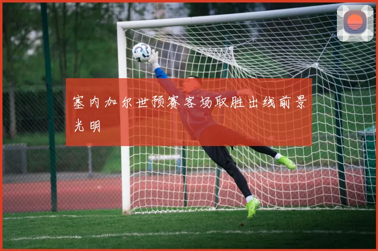 塞内加尔世预赛客场取胜出线前景光明