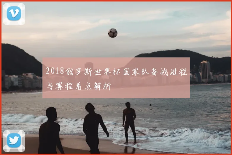 2018俄罗斯世界杯国家队备战进程与赛程看点解析