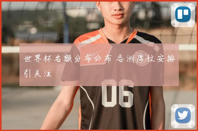 世界杯名额分布公布 各洲席位安排引关注