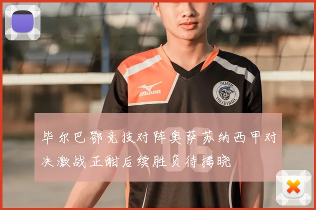 毕尔巴鄂竞技对阵奥萨苏纳西甲对决激战正酣后续胜负待揭晓