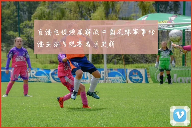 直播电视频道解读中国足球赛事转播安排与观赛看点更新