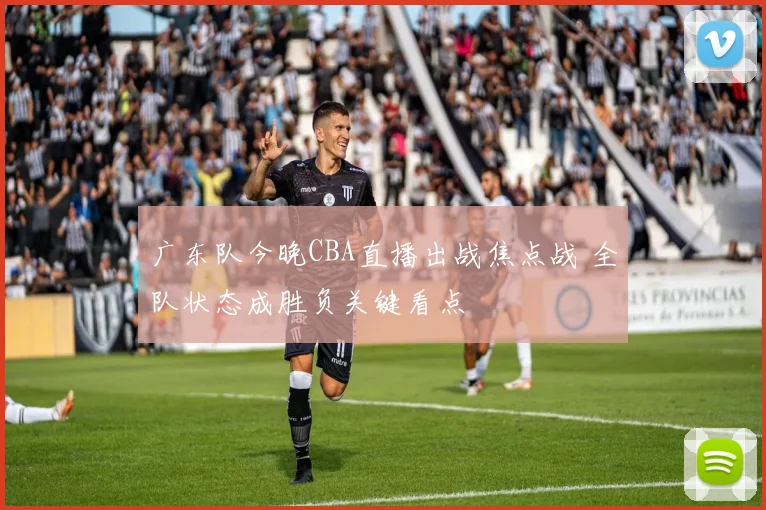 广东队今晚CBA直播出战焦点战 全队状态成胜负关键看点