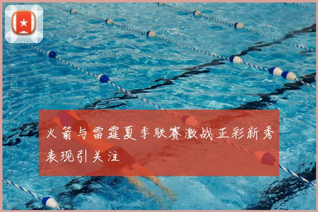 火箭与雷霆夏季联赛激战正彩新秀表现引关注