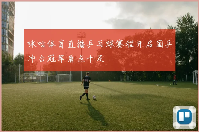 咪咕体育直播乒乓球赛程开启国乒冲击冠军看点十足