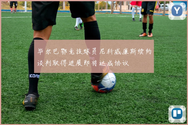 毕尔巴鄂竞技球员尼科威廉斯续约谈判取得进展即将达成协议