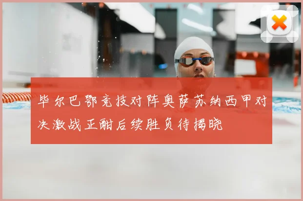 毕尔巴鄂竞技对阵奥萨苏纳西甲对决激战正酣后续胜负待揭晓