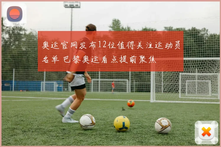奥运官网发布12位值得关注运动员名单 巴黎奥运看点提前聚焦