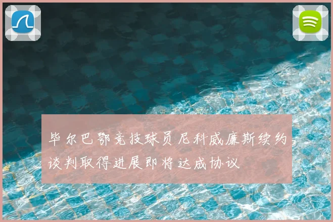 毕尔巴鄂竞技球员尼科威廉斯续约谈判取得进展即将达成协议