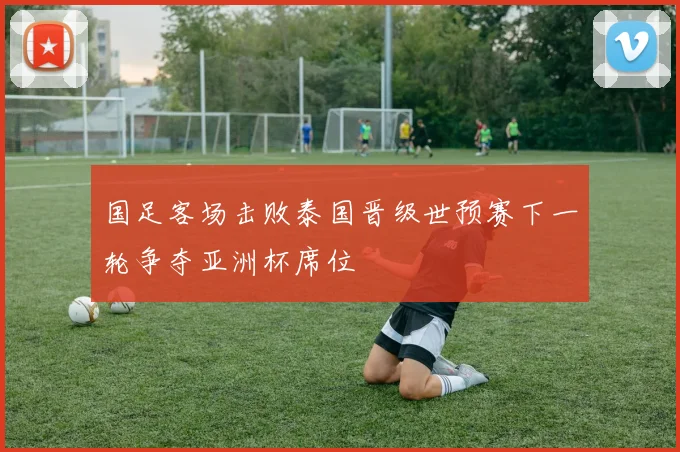 国足客场击败泰国晋级世预赛下一轮争夺亚洲杯席位