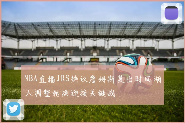 NBA直播JRS热议詹姆斯复出时间湖人调整轮换迎接关键战