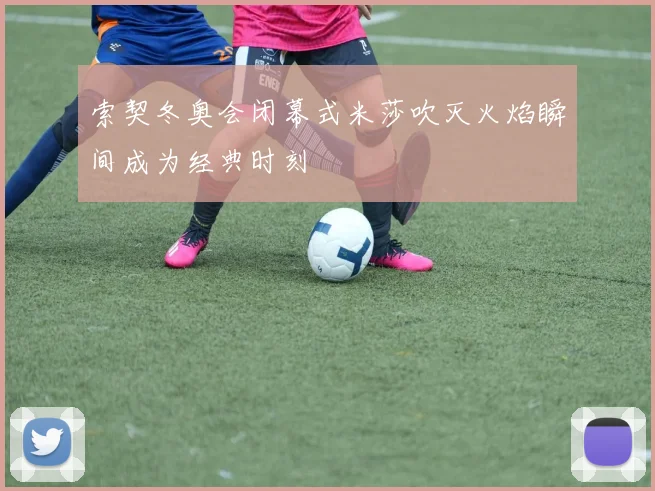 索契冬奥会闭幕式米莎吹灭火焰瞬间成为经典时刻