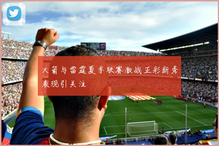 火箭与雷霆夏季联赛激战正彩新秀表现引关注