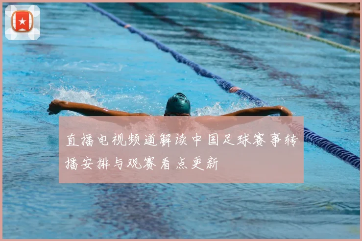 直播电视频道解读中国足球赛事转播安排与观赛看点更新