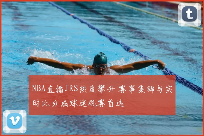 NBA直播JRS热度攀升 赛事集锦与实时比分成球迷观赛首选