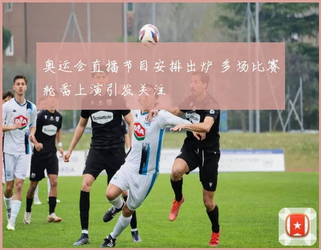 奥运会直播节目安排出炉 多场比赛轮番上演引发关注