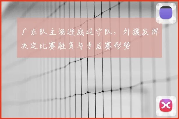 广东队主场迎战辽宁队，外援发挥决定比赛胜负与季后赛形势