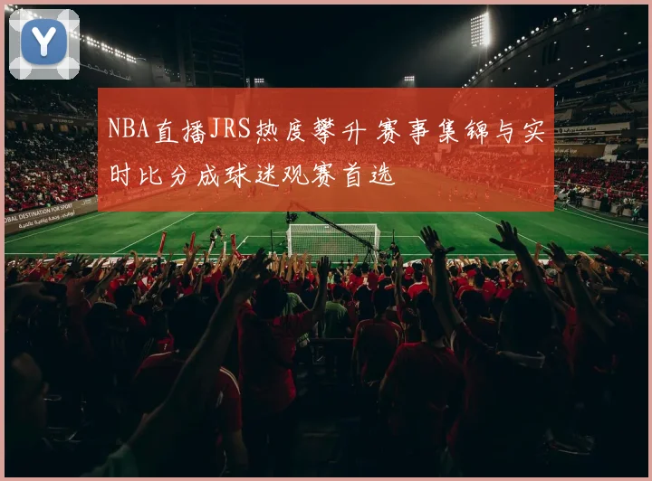 NBA直播JRS热度攀升 赛事集锦与实时比分成球迷观赛首选