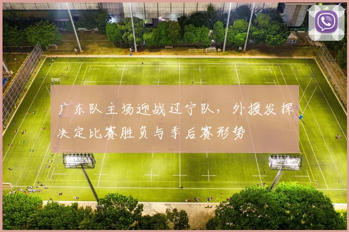 广东队主场迎战辽宁队，外援发挥决定比赛胜负与季后赛形势